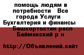 помощь людям в потребности - Все города Услуги » Бухгалтерия и финансы   . Башкортостан респ.,Баймакский р-н